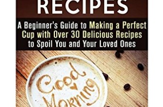 Coffee Recipes: A Beginner’s Guide to Making a Perfect Cup with Over 30 Delicious Recipes to Spoil You and Your Loved Ones (Frapuccino,Mocaccino and Latte Recipes)